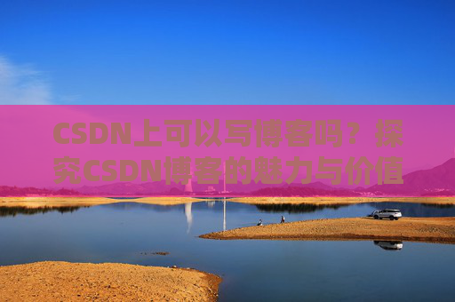 CSDN上可以写博客吗？探究CSDN博客的魅力与价值